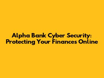 Alpha Bank Cyber Security: Protecting Your Finances Online