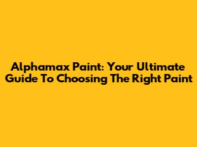 Alphamax Paint: Your Ultimate Guide To Choosing The Right Paint
