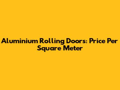 Aluminium Rolling Doors: Price Per Square Meter