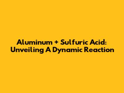 Aluminum + Sulfuric Acid: Unveiling A Dynamic Reaction