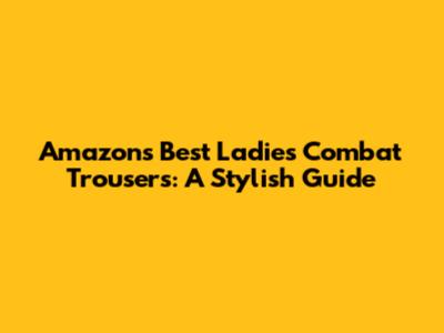 Amazon's Best Ladies' Combat Trousers: A Stylish Guide