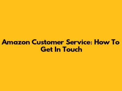 Amazon Customer Service: How To Get In Touch