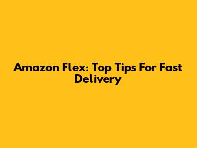 Amazon Flex: Top Tips For Fast Delivery
