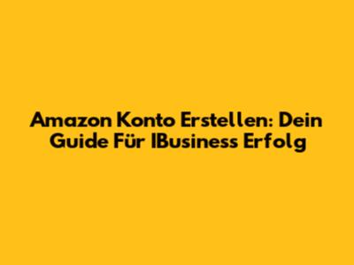 Amazon Konto Erstellen: Dein Guide Für IBusiness Erfolg