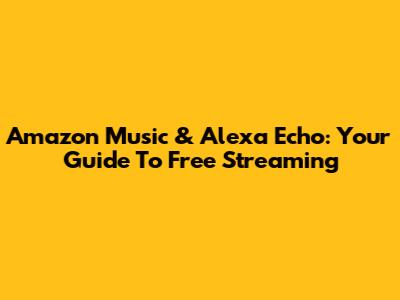 Amazon Music & Alexa Echo: Your Guide To Free Streaming