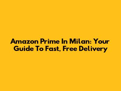 Amazon Prime In Milan: Your Guide To Fast, Free Delivery