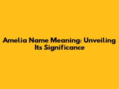 Amelia Name Meaning: Unveiling Its Significance