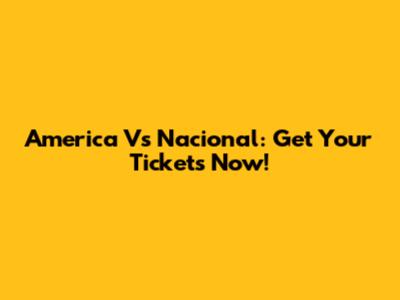 America Vs Nacional: Get Your Tickets Now!