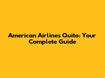 American Airlines Quito: Your Complete Guide