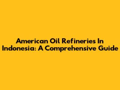 American Oil Refineries In Indonesia: A Comprehensive Guide