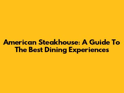 American Steakhouse: A Guide To The Best Dining Experiences