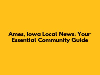 Ames, Iowa Local News: Your Essential Community Guide