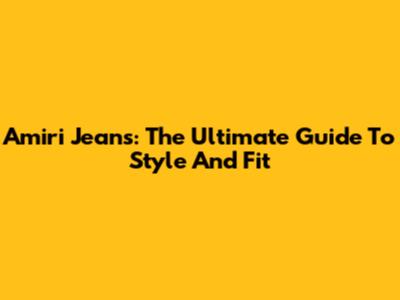 Amiri Jeans: The Ultimate Guide To Style And Fit