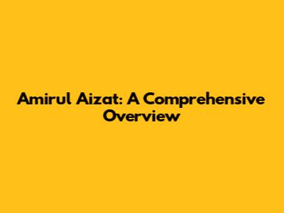 Amirul Aizat: A Comprehensive Overview