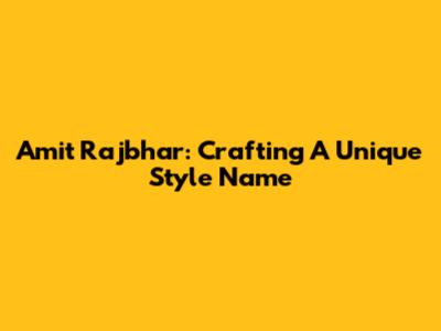 Amit Rajbhar: Crafting A Unique Style Name