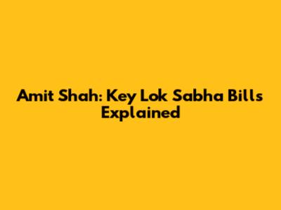 Amit Shah: Key Lok Sabha Bills Explained