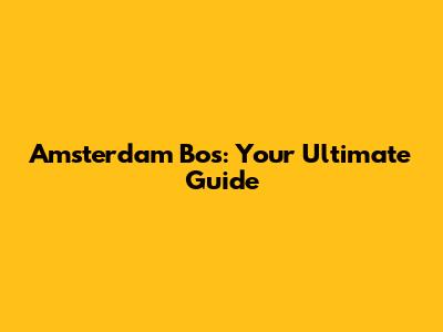 Amsterdam Bos: Your Ultimate Guide