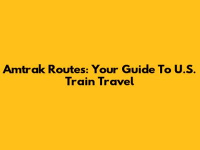 Amtrak Routes: Your Guide To U.S. Train Travel