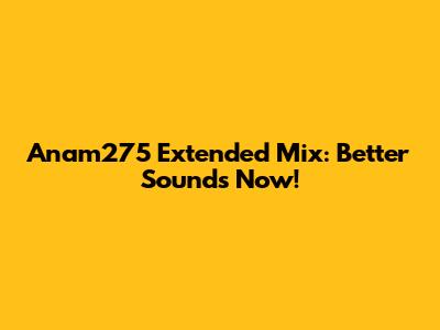 Anam275 Extended Mix: Better Sounds Now!