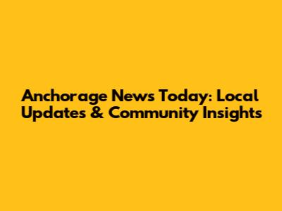 Anchorage News Today: Local Updates & Community Insights