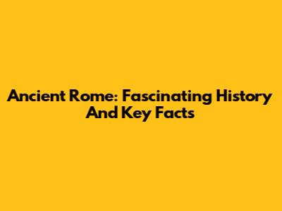 Ancient Rome: Fascinating History And Key Facts