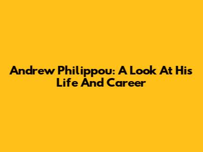 Andrew Philippou: A Look At His Life And Career