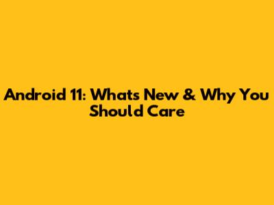 Android 11: What's New & Why You Should Care