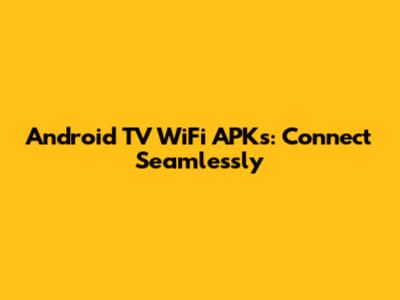 Android TV WiFi APKs: Connect Seamlessly