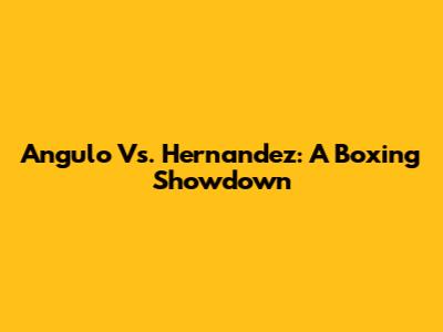 Angulo Vs. Hernandez: A Boxing Showdown