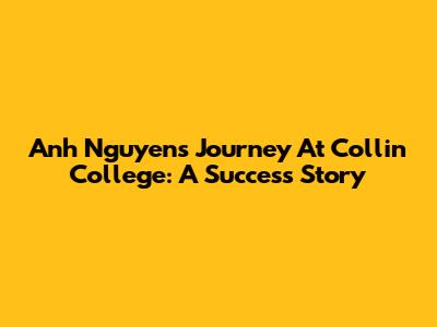 Anh Nguyen's Journey At Collin College: A Success Story