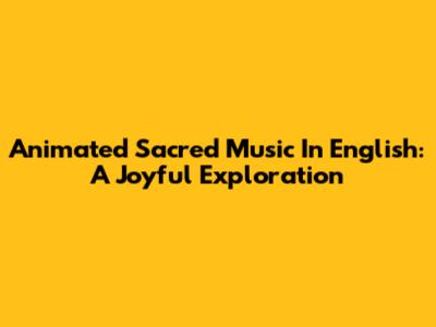 Animated Sacred Music In English: A Joyful Exploration