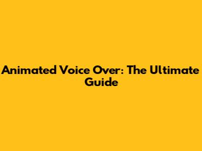 Animated Voice Over: The Ultimate Guide