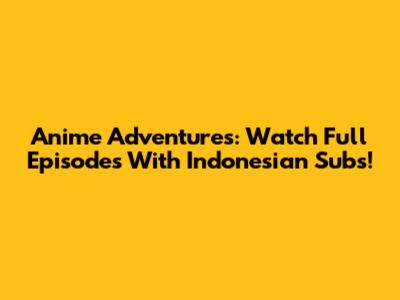 Anime Adventures: Watch Full Episodes With Indonesian Subs!