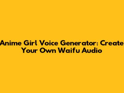 Anime Girl Voice Generator: Create Your Own Waifu Audio