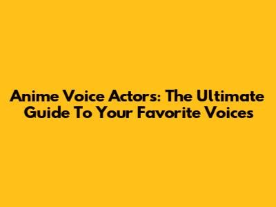 Anime Voice Actors: The Ultimate Guide To Your Favorite Voices