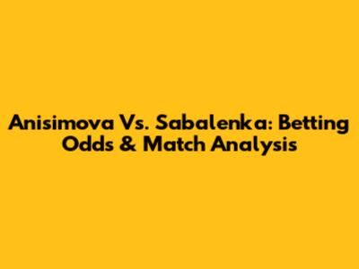 Anisimova Vs. Sabalenka: Betting Odds & Match Analysis