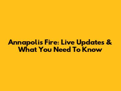 Annapolis Fire: Live Updates & What You Need To Know