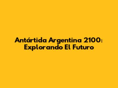 Antártida Argentina 2100: Explorando El Futuro