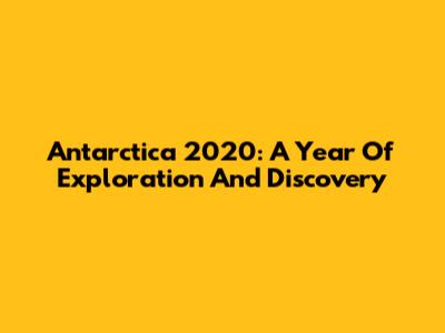 Antarctica 2020: A Year Of Exploration And Discovery