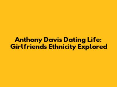 Anthony Davis' Dating Life: Girlfriend's Ethnicity Explored