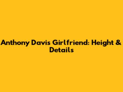 Anthony Davis' Girlfriend: Height & Details
