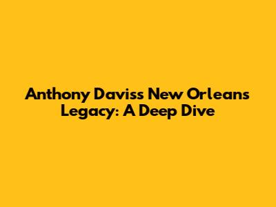 Anthony Davis's New Orleans Legacy: A Deep Dive