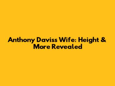 Anthony Davis's Wife: Height & More Revealed
