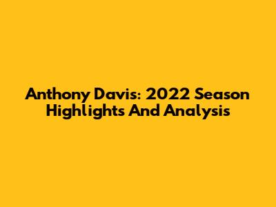 Anthony Davis: 2022 Season Highlights And Analysis