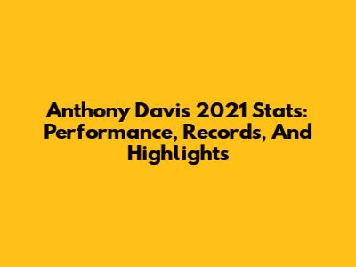 Anthony Davis 2021 Stats: Performance, Records, And Highlights