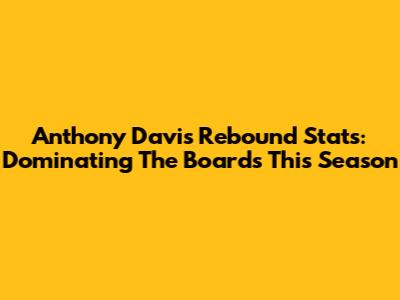 Anthony Davis Rebound Stats: Dominating The Boards This Season