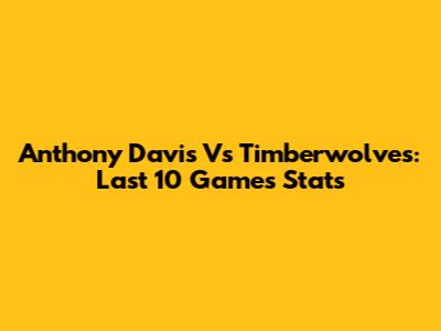 Anthony Davis Vs Timberwolves: Last 10 Games Stats