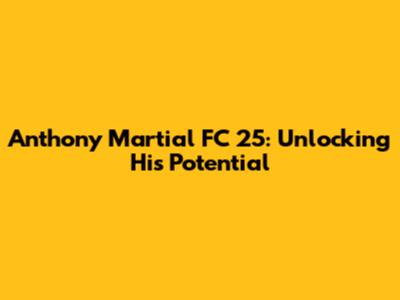 Anthony Martial FC 25: Unlocking His Potential