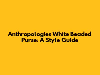 Anthropologie's White Beaded Purse: A Style Guide