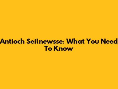Antioch Seilnewsse: What You Need To Know